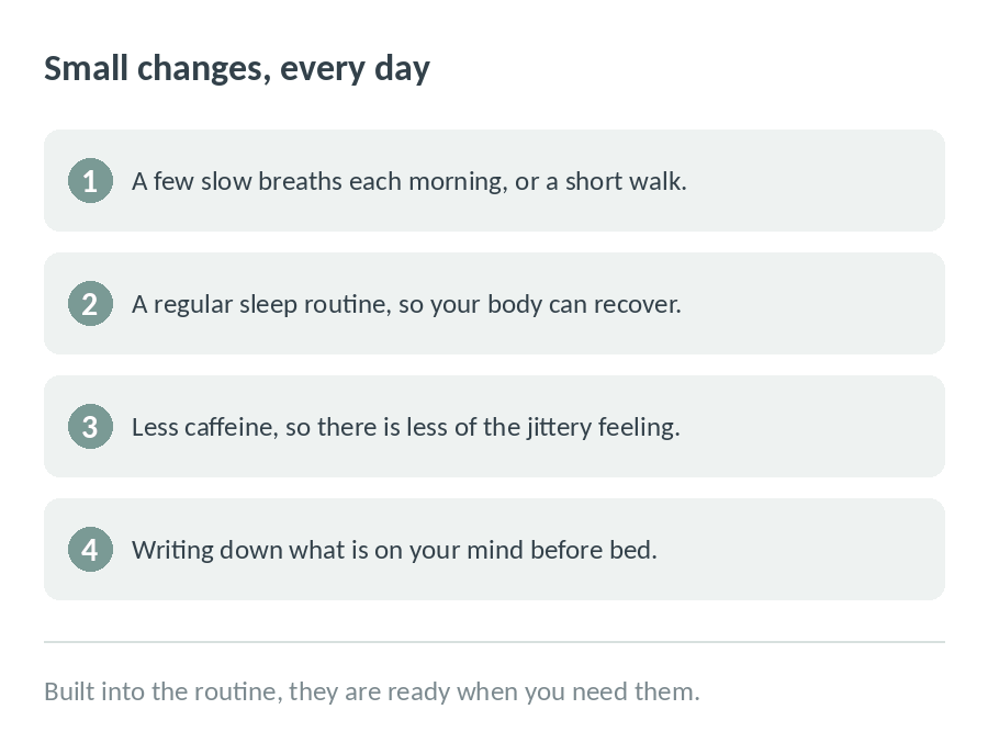 Four small daily changes: slow breaths or a short walk each morning, a regular sleep routine, less caffeine, and writing down what is on your mind before bed
