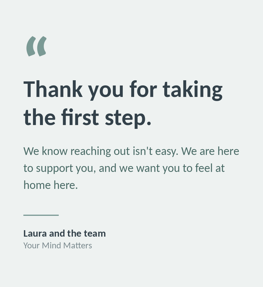 Thank you for taking the first step. We know reaching out is not easy, and we want you to feel at home here. Laura and the team at Your Mind Matters